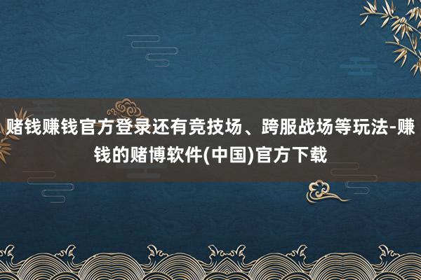 赌钱赚钱官方登录还有竞技场、跨服战场等玩法-赚钱的赌博软件(中国)官方下载