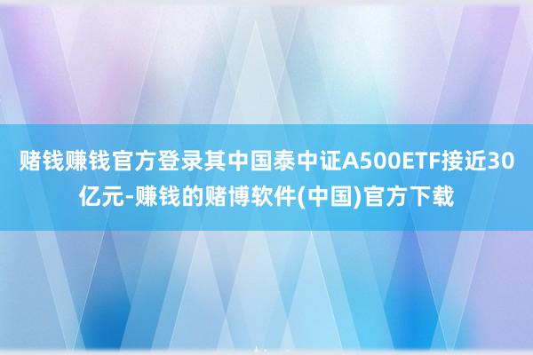 赌钱赚钱官方登录其中国泰中证A500ETF接近30亿元-赚钱的赌博软件(中国)官方下载