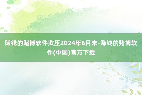 赚钱的赌博软件欺压2024年6月末-赚钱的赌博软件(中国)官方下载