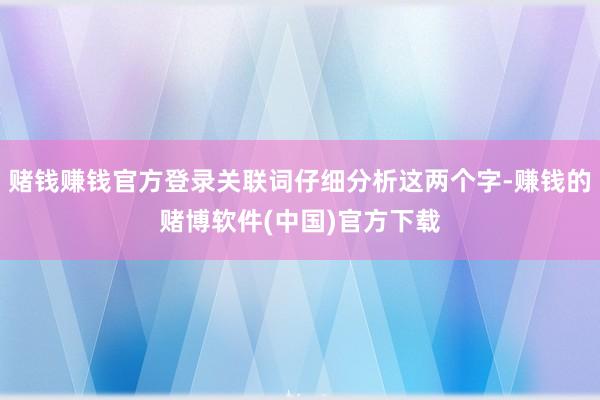 赌钱赚钱官方登录关联词仔细分析这两个字-赚钱的赌博软件(中国)官方下载