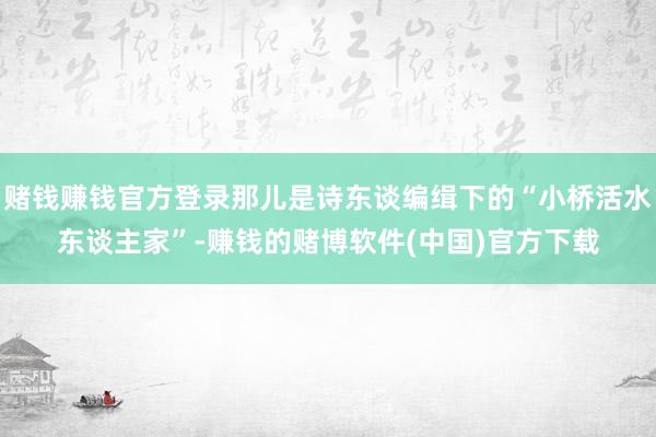 赌钱赚钱官方登录那儿是诗东谈编缉下的“小桥活水东谈主家”-赚钱的赌博软件(中国)官方下载