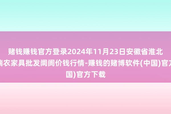 赌钱赚钱官方登录2024年11月23日安徽省淮北市中瑞农家具批发阛阓价钱行情-赚钱的赌博软件(中国)官方下载