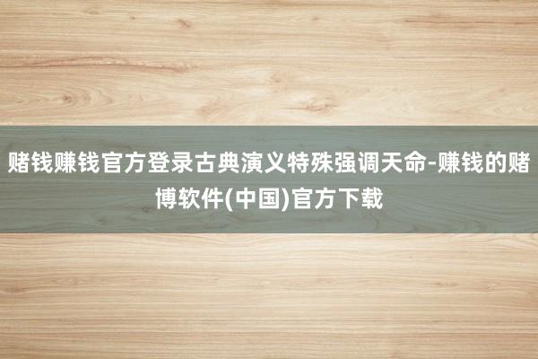 赌钱赚钱官方登录古典演义特殊强调天命-赚钱的赌博软件(中国)官方下载