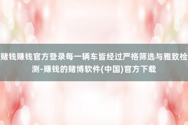 赌钱赚钱官方登录每一辆车皆经过严格筛选与雅致检测-赚钱的赌博软件(中国)官方下载