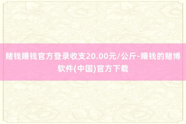 赌钱赚钱官方登录收支20.00元/公斤-赚钱的赌博软件(中国)官方下载