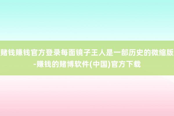 赌钱赚钱官方登录每面镜子王人是一部历史的微缩版-赚钱的赌博软件(中国)官方下载