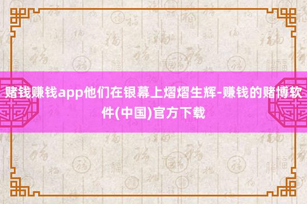 赌钱赚钱app他们在银幕上熠熠生辉-赚钱的赌博软件(中国)官方下载