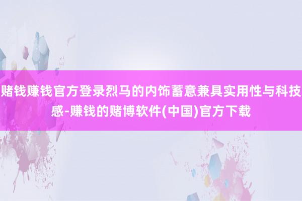 赌钱赚钱官方登录烈马的内饰蓄意兼具实用性与科技感-赚钱的赌博软件(中国)官方下载