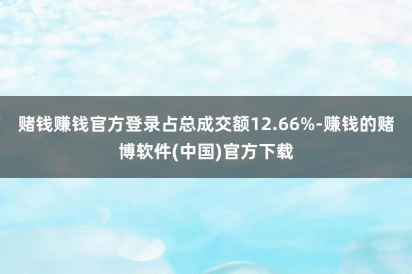 赌钱赚钱官方登录占总成交额12.66%-赚钱的赌博软件(中国)官方下载
