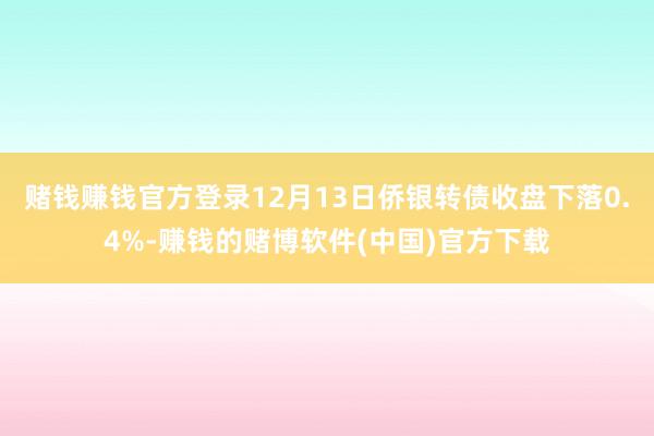 赌钱赚钱官方登录12月13日侨银转债收盘下落0.4%-赚钱的赌博软件(中国)官方下载