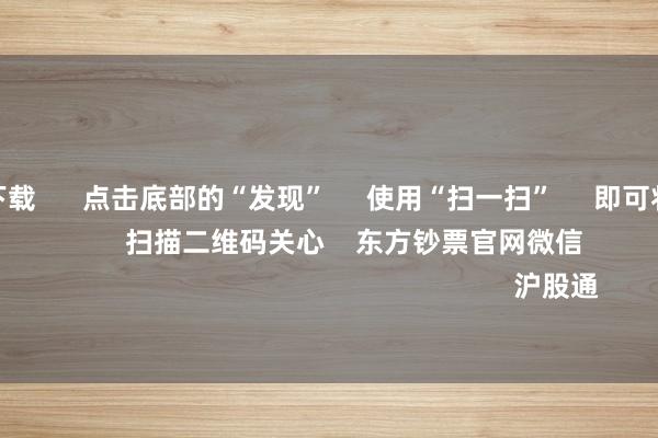 赌钱app下载 点击底部的“发现” 使用“扫一扫” 即可将网页共享至一又友圈 扫描二维码关心 东方钞票官网微信 沪股通 深股通