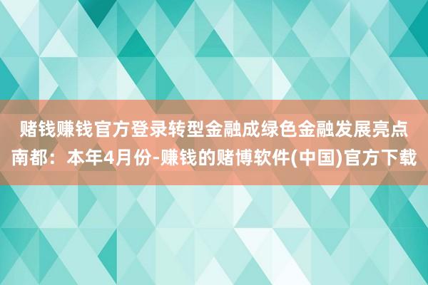 赌钱赚钱官方登录　　转型金融成绿色金融发展亮点　　南都：本年4月份-赚钱的赌博软件(中国)官方下载