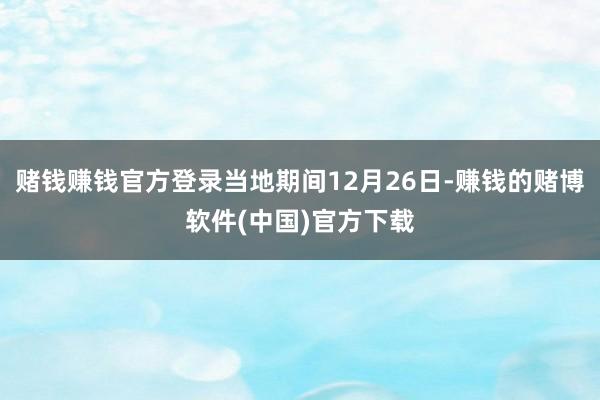 赌钱赚钱官方登录当地期间12月26日-赚钱的赌博软件(中国)官方下载