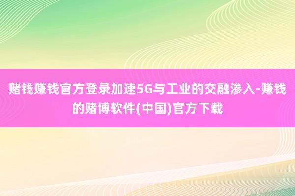 赌钱赚钱官方登录加速5G与工业的交融渗入-赚钱的赌博软件(中国)官方下载