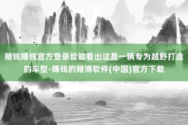 赌钱赚钱官方登录皆能看出这是一辆专为越野打造的车型-赚钱的赌博软件(中国)官方下载