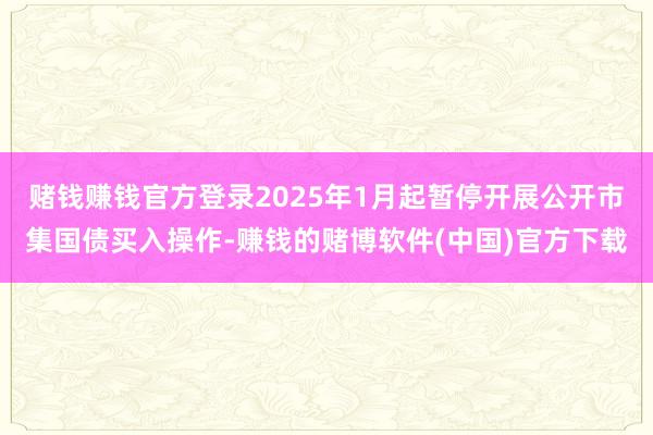 赌钱赚钱官方登录2025年1月起暂停开展公开市集国债买入操作-赚钱的赌博软件(中国)官方下载