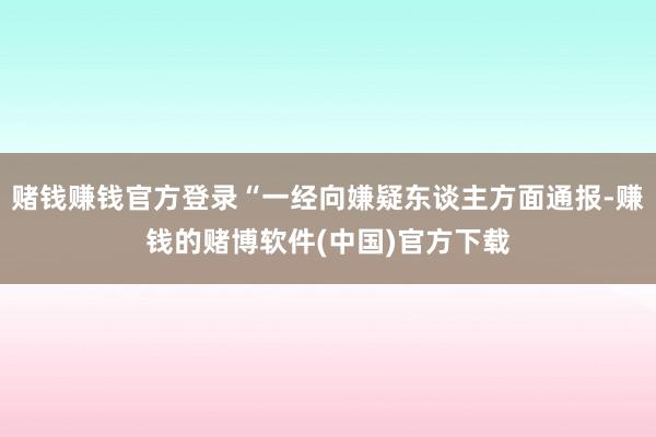 赌钱赚钱官方登录“一经向嫌疑东谈主方面通报-赚钱的赌博软件(中国)官方下载