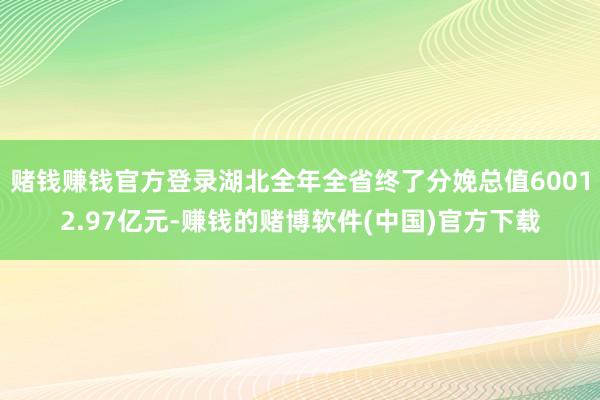 赌钱赚钱官方登录湖北全年全省终了分娩总值60012.97亿元-赚钱的赌博软件(中国)官方下载