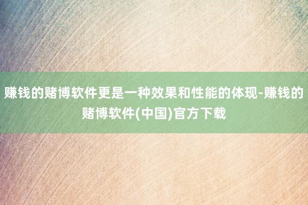 赚钱的赌博软件更是一种效果和性能的体现-赚钱的赌博软件(中国)官方下载