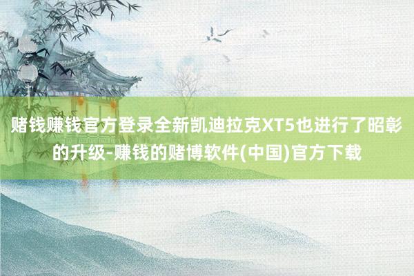 赌钱赚钱官方登录全新凯迪拉克XT5也进行了昭彰的升级-赚钱的赌博软件(中国)官方下载
