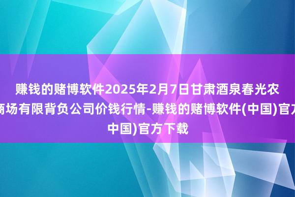 赚钱的赌博软件2025年2月7日甘肃酒泉春光农家具商场有限背负公司价钱行情-赚钱的赌博软件(中国)官方下载