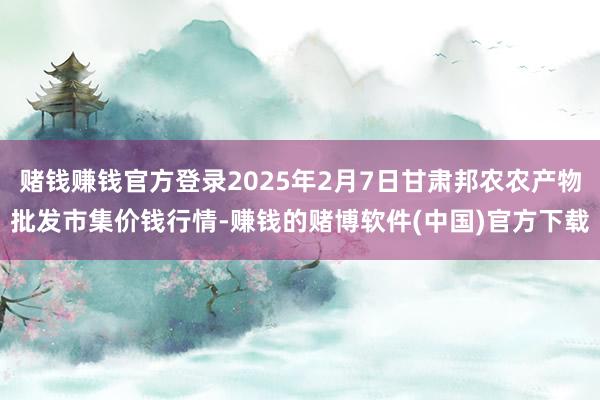 赌钱赚钱官方登录2025年2月7日甘肃邦农农产物批发市集价钱行情-赚钱的赌博软件(中国)官方下载