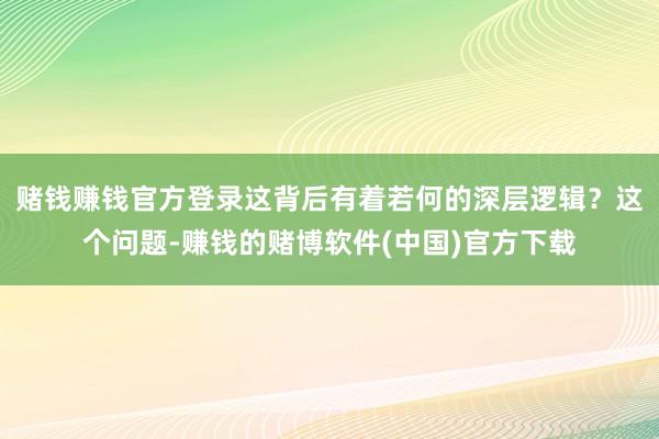 赌钱赚钱官方登录这背后有着若何的深层逻辑？这个问题-赚钱的赌博软件(中国)官方下载