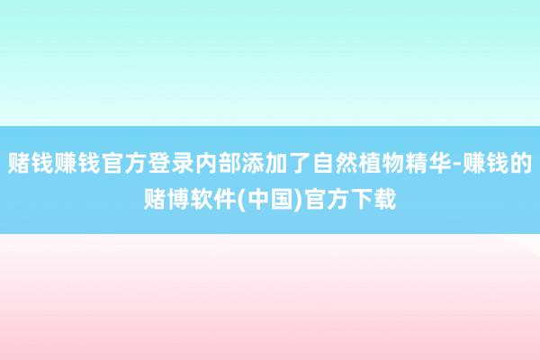 赌钱赚钱官方登录内部添加了自然植物精华-赚钱的赌博软件(中国)官方下载