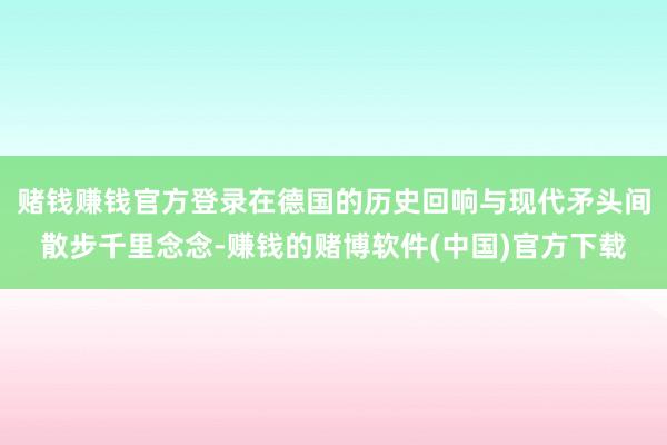 赌钱赚钱官方登录在德国的历史回响与现代矛头间散步千里念念-赚钱的赌博软件(中国)官方下载