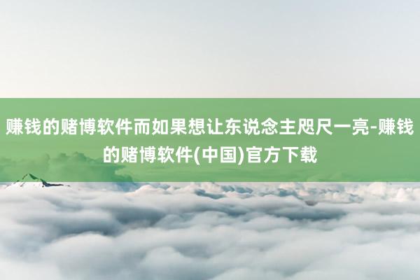 赚钱的赌博软件而如果想让东说念主咫尺一亮-赚钱的赌博软件(中国)官方下载