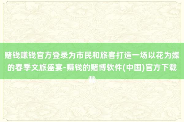 赌钱赚钱官方登录为市民和旅客打造一场以花为媒的春季文旅盛宴-赚钱的赌博软件(中国)官方下载