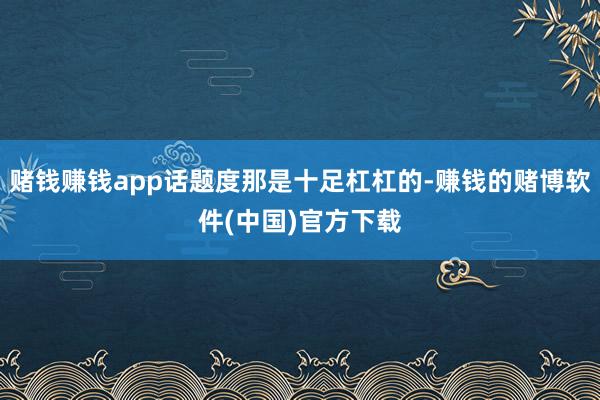 赌钱赚钱app话题度那是十足杠杠的-赚钱的赌博软件(中国)官方下载