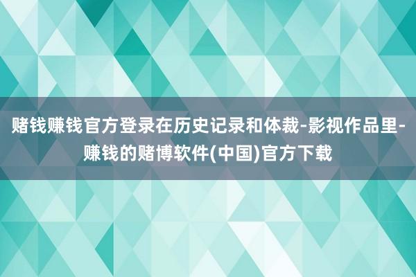 赌钱赚钱官方登录在历史记录和体裁-影视作品里-赚钱的赌博软件(中国)官方下载