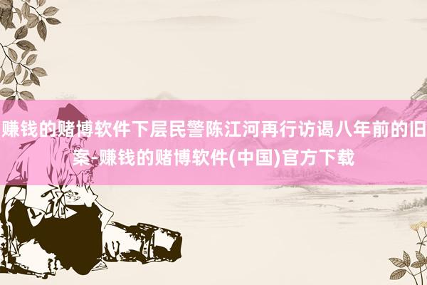 赚钱的赌博软件下层民警陈江河再行访谒八年前的旧案-赚钱的赌博软件(中国)官方下载