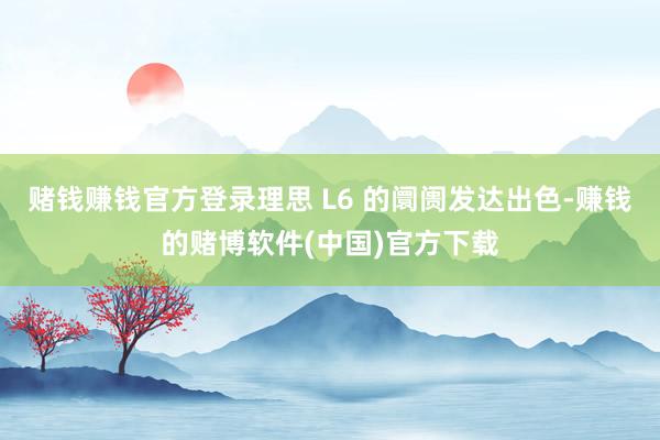 赌钱赚钱官方登录理思 L6 的阛阓发达出色-赚钱的赌博软件(中国)官方下载