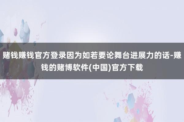 赌钱赚钱官方登录因为如若要论舞台进展力的话-赚钱的赌博软件(中国)官方下载