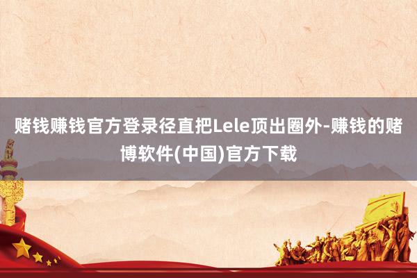赌钱赚钱官方登录径直把Lele顶出圈外-赚钱的赌博软件(中国)官方下载