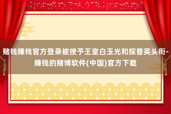 赌钱赚钱官方登录被授予王室白玉光和探普英头衔-赚钱的赌博软件(中国)官方下载