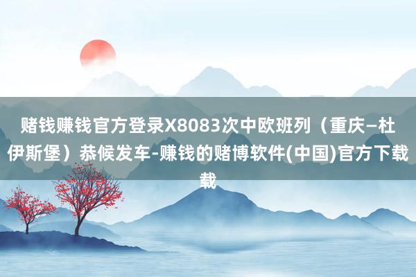 赌钱赚钱官方登录X8083次中欧班列（重庆—杜伊斯堡）恭候发车-赚钱的赌博软件(中国)官方下载