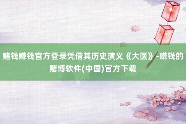 赌钱赚钱官方登录凭借其历史演义《大医》-赚钱的赌博软件(中国)官方下载