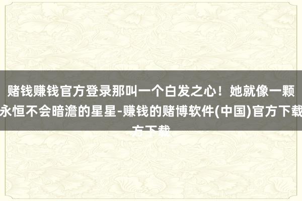 赌钱赚钱官方登录那叫一个白发之心！她就像一颗永恒不会暗澹的星星-赚钱的赌博软件(中国)官方下载