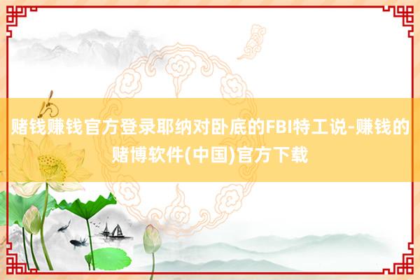 赌钱赚钱官方登录耶纳对卧底的FBI特工说-赚钱的赌博软件(中国)官方下载