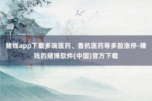 赌钱app下载多瑞医药、鲁抗医药等多股涨停-赚钱的赌博软件(中国)官方下载