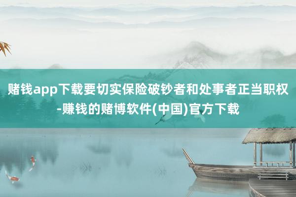赌钱app下载要切实保险破钞者和处事者正当职权-赚钱的赌博软件(中国)官方下载