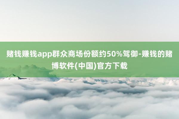 赌钱赚钱app群众商场份额约50%驾御-赚钱的赌博软件(中国)官方下载