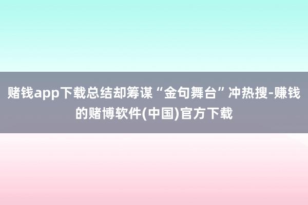 赌钱app下载总结却筹谋“金句舞台”冲热搜-赚钱的赌博软件(中国)官方下载