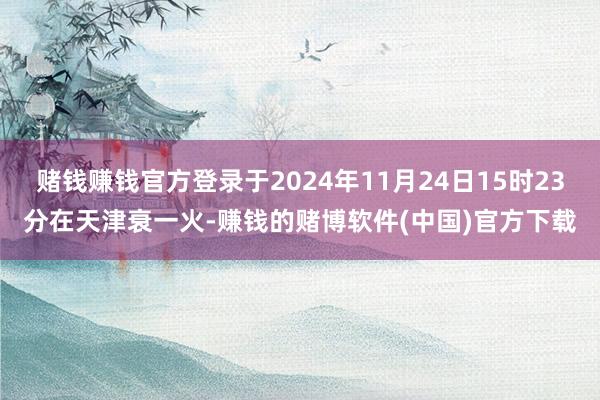 赌钱赚钱官方登录于2024年11月24日15时23分在天津衰一火-赚钱的赌博软件(中国)官方下载