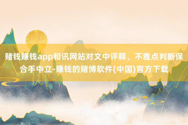 赌钱赚钱app和讯网站对文中评释、不雅点判断保合手中立-赚钱的赌博软件(中国)官方下载