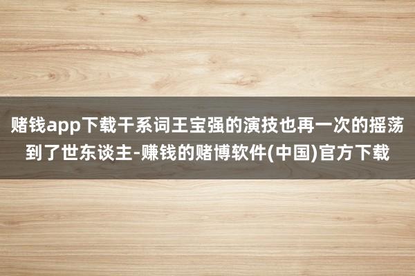 赌钱app下载干系词王宝强的演技也再一次的摇荡到了世东谈主-赚钱的赌博软件(中国)官方下载