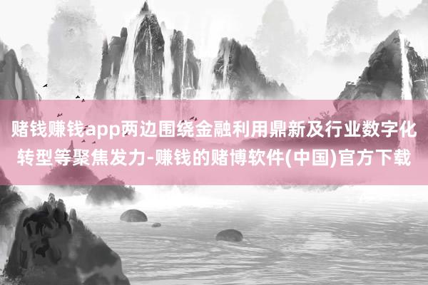 赌钱赚钱app两边围绕金融利用鼎新及行业数字化转型等聚焦发力-赚钱的赌博软件(中国)官方下载